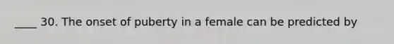 ____ 30. The onset of puberty in a female can be predicted by