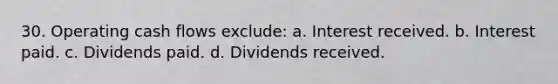 30. Operating cash flows exclude: a. Interest received. b. Interest paid. c. Dividends paid. d. Dividends received.