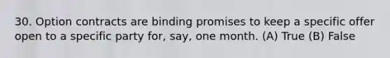 30. Option contracts are binding promises to keep a specific offer open to a specific party for, say, one month. (A) True (B) False