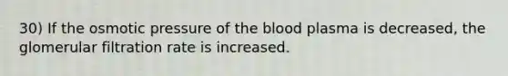 30) If the osmotic pressure of the blood plasma is decreased, the glomerular filtration rate is increased.