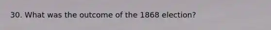 30. What was the outcome of the 1868 election?