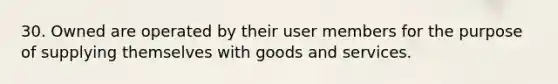 30. Owned are operated by their user members for the purpose of supplying themselves with goods and services.