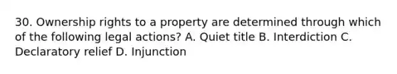 30. Ownership rights to a property are determined through which of the following legal actions? A. Quiet title B. Interdiction C. Declaratory relief D. Injunction