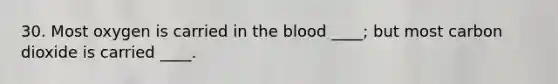 30. Most oxygen is carried in the blood ____; but most carbon dioxide is carried ____.