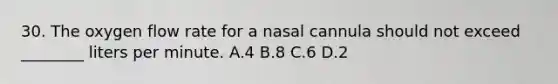 30. The oxygen flow rate for a nasal cannula should not exceed​ ________ liters per minute. A.4 B.8 C.6 D.2