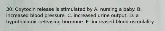 30. Oxytocin release is stimulated by A. nursing a baby. B. increased <a href='https://www.questionai.com/knowledge/kD0HacyPBr-blood-pressure' class='anchor-knowledge'>blood pressure</a>. C. increased urine output. D. a hypothalamic-releasing hormone. E. increased blood osmolality.