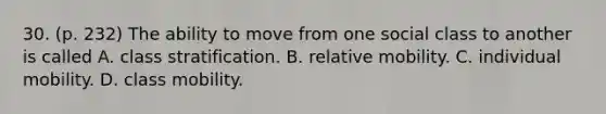 30. (p. 232) The ability to move from one social class to another is called A. class stratification. B. relative mobility. C. individual mobility. D. class mobility.