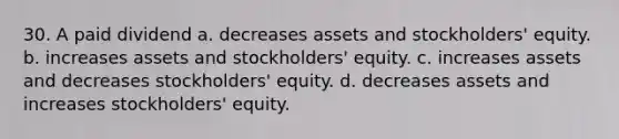 30. A paid dividend a. decreases assets and stockholders' equity. b. increases assets and stockholders' equity. c. increases assets and decreases stockholders' equity. d. decreases assets and increases stockholders' equity.