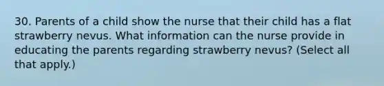 30. Parents of a child show the nurse that their child has a flat strawberry nevus. What information can the nurse provide in educating the parents regarding strawberry nevus? (Select all that apply.)