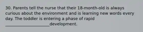 30. Parents tell the nurse that their 18-month-old is always curious about the environment and is learning new words every day. The toddler is entering a phase of rapid ______________________development.