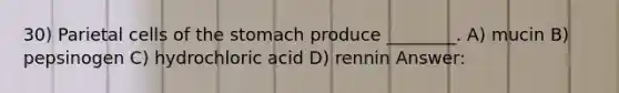 30) Parietal cells of the stomach produce ________. A) mucin B) pepsinogen C) hydrochloric acid D) rennin Answer: