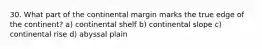 30. What part of the continental margin marks the true edge of the continent? a) continental shelf b) continental slope c) continental rise d) abyssal plain