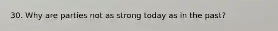 30. Why are parties not as strong today as in the past?