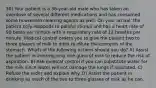 30) Your patient is a 38-year-old male who has taken an overdose of several different medications and has consumed some household cleaning agents as well. On your arrival, the patient only responds to painful stimuli and has a heart rate of 90 beats per minute with a respiratory rate of 12 breaths per minute. Medical control orders you to give the patient two to three glasses of milk to drink to dilute the contents of the stomach. Which of the following actions should you do? A) Assist the patient in drinking only one glass of milk to reduce the risk of aspiration. B) Ask medical control if you can substitute water for the milk since water will not damage the lungs if aspirated. C) Refuse the order and explain why. D) Assist the patient in drinking as much of the two to three glasses of milk as he can.