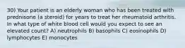 30) Your patient is an elderly woman who has been treated with prednisone (a steroid) for years to treat her rheumatoid arthritis. In what type of white blood cell would you expect to see an elevated count? A) neutrophils B) basophils C) eosinophils D) lymphocytes E) monocytes