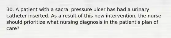 30. A patient with a sacral pressure ulcer has had a urinary catheter inserted. As a result of this new intervention, the nurse should prioritize what nursing diagnosis in the patient's plan of care?