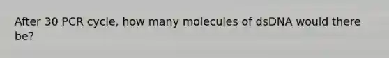 After 30 PCR cycle, how many molecules of dsDNA would there be?