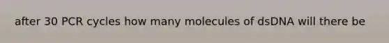 after 30 PCR cycles how many molecules of dsDNA will there be