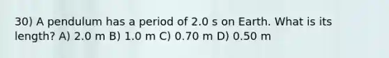 30) A pendulum has a period of 2.0 s on Earth. What is its length? A) 2.0 m B) 1.0 m C) 0.70 m D) 0.50 m