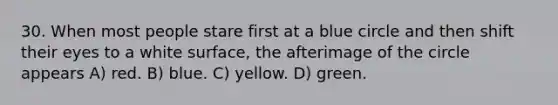 30. When most people stare first at a blue circle and then shift their eyes to a white surface, the afterimage of the circle appears A) red. B) blue. C) yellow. D) green.