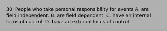 30. People who take personal responsibility for events A. are field-independent. B. are field-dependent. C. have an internal locus of control. D. have an external locus of control.