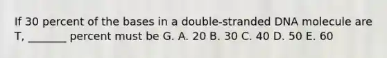 If 30 percent of the bases in a double-stranded DNA molecule are T, _______ percent must be G. A. 20 B. 30 C. 40 D. 50 E. 60