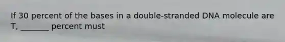 If 30 percent of the bases in a double-stranded DNA molecule are T, _______ percent must