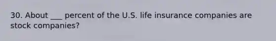 30. About ___ percent of the U.S. life insurance companies are stock companies?