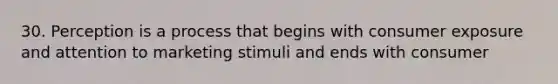 30. Perception is a process that begins with consumer exposure and attention to marketing stimuli and ends with consumer