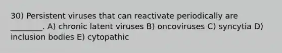 30) Persistent viruses that can reactivate periodically are ________. A) chronic latent viruses B) oncoviruses C) syncytia D) inclusion bodies E) cytopathic