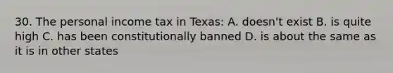 30. The personal income tax in Texas: A. doesn't exist B. is quite high C. has been constitutionally banned D. is about the same as it is in other states