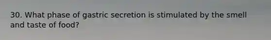 30. What phase of gastric secretion is stimulated by the smell and taste of food?