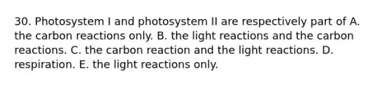 30. Photosystem I and photosystem II are respectively part of A. the carbon reactions only. B. the light reactions and the carbon reactions. C. the carbon reaction and the light reactions. D. respiration. E. the light reactions only.