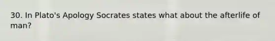 30. In Plato's Apology Socrates states what about the afterlife of man?
