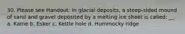 30. Please see Handout: In glacial deposits, a steep-sided mound of sand and gravel deposited by a melting ice sheet is called: __. a. Kame b. Esker c. Kettle hole d. Hummocky ridge