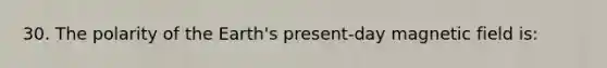 30. The polarity of the Earth's present-day magnetic field is: