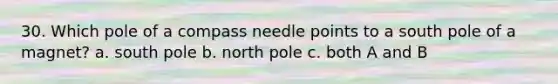 30. Which pole of a compass needle points to a south pole of a magnet? a. south pole b. north pole c. both A and B