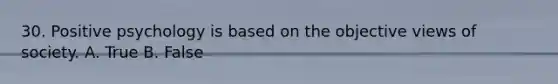 30. Positive psychology is based on the objective views of society. A. True B. False