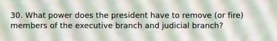 30. What power does the president have to remove (or fire) members of the executive branch and judicial branch?