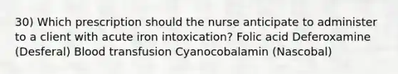 30) Which prescription should the nurse anticipate to administer to a client with acute iron intoxication? Folic acid Deferoxamine (Desferal) Blood transfusion Cyanocobalamin (Nascobal)