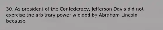 30. As president of the Confederacy, Jefferson Davis did not exercise the arbitrary power wielded by Abraham Lincoln because