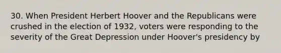 30. When President Herbert Hoover and the Republicans were crushed in the election of 1932, voters were responding to the severity of the Great Depression under Hoover's presidency by