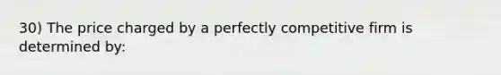 30) The price charged by a perfectly competitive firm is determined by: