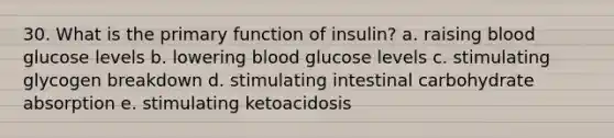 30. What is the primary function of insulin? a. raising blood glucose levels b. lowering blood glucose levels c. stimulating glycogen breakdown d. stimulating intestinal carbohydrate absorption e. stimulating ketoacidosis