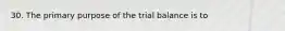 30. The primary purpose of the trial balance is to