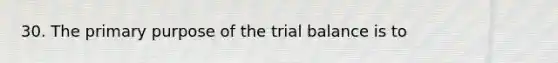 30. The primary purpose of the trial balance is to