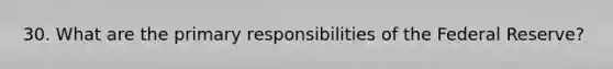 30. What are the primary responsibilities of the Federal Reserve?