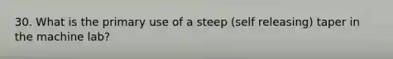 30. What is the primary use of a steep (self releasing) taper in the machine lab?