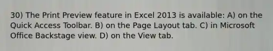 30) The Print Preview feature in Excel 2013 is available: A) on the Quick Access Toolbar. B) on the Page Layout tab. C) in Microsoft Office Backstage view. D) on the View tab.