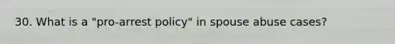 30. What is a "pro-arrest policy" in spouse abuse cases?